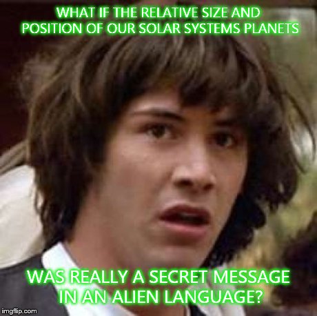 Conspiracy Keanu | WHAT IF THE RELATIVE SIZE AND POSITION OF OUR SOLAR SYSTEMS PLANETS WAS REALLY A SECRET MESSAGE IN AN ALIEN LANGUAGE? | image tagged in memes,conspiracy keanu | made w/ Imgflip meme maker