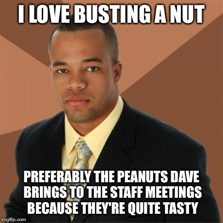 Successful Black Man | I LOVE BUSTING A NUT PREFERABLY THE PEANUTS DAVE BRINGS TO THE STAFF MEETINGS BECAUSE THEY'RE QUITE TASTY | image tagged in memes,successful black man | made w/ Imgflip meme maker