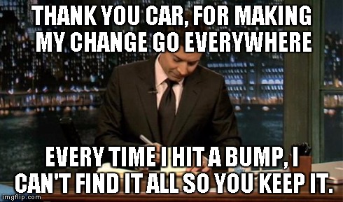 Thank you Notes Jimmy Fallon | THANK YOU CAR, FOR MAKING MY CHANGE GO EVERYWHERE EVERY TIME I HIT A BUMP, I CAN'T FIND IT ALL SO YOU KEEP IT. | image tagged in thank you notes jimmy fallon | made w/ Imgflip meme maker