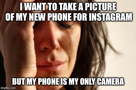 First World Problems | I WANT TO TAKE A PICTURE OF MY NEW PHONE FOR INSTAGRAM BUT MY PHONE IS MY ONLY CAMERA | image tagged in memes,first world problems | made w/ Imgflip meme maker