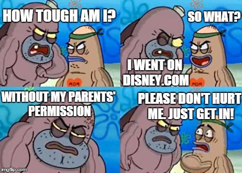 How Tough Are You | HOW TOUGH AM I? I WENT ON DISNEY.COM SO WHAT? WITHOUT MY PARENTS' PERMISSION PLEASE DON'T HURT ME. JUST GET IN! | image tagged in memes,how tough are you,disney,hardcore,sarcasm | made w/ Imgflip meme maker