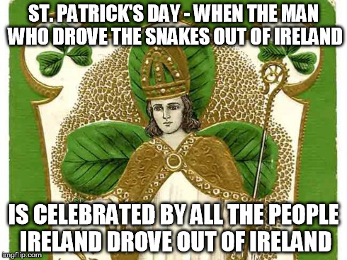 ST. PATRICK'S DAY - WHEN THE MAN WHO DROVE THE SNAKES OUT OF IRELAND IS CELEBRATED BY ALL THE PEOPLE IRELAND DROVE OUT OF IRELAND | image tagged in st patrick | made w/ Imgflip meme maker