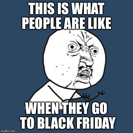 Y U No | THIS IS WHAT PEOPLE ARE LIKE WHEN THEY GO TO BLACK FRIDAY | image tagged in memes,y u no | made w/ Imgflip meme maker