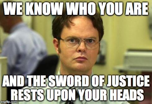 Dwight Schrute Meme | WE KNOW WHO YOU ARE AND THE SWORD OF JUSTICE RESTS UPON YOUR HEADS | image tagged in memes,dwight schrute | made w/ Imgflip meme maker