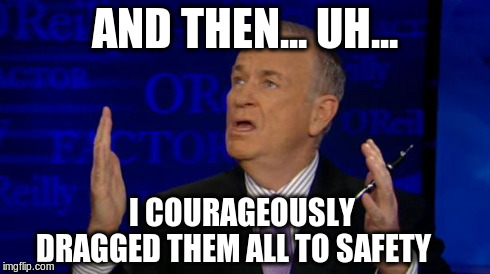 AND THEN... UH... I COURAGEOUSLY       DRAGGED THEM ALL TO SAFETY | image tagged in o'reilly - makin' shit up | made w/ Imgflip meme maker