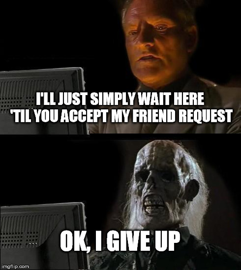 I already accept him as my friend on my Facebook but, he never accept me back! | I'LL JUST SIMPLY WAIT HERE 'TIL YOU ACCEPT MY FRIEND REQUEST OK, I GIVE UP | image tagged in memes,ill just wait here | made w/ Imgflip meme maker