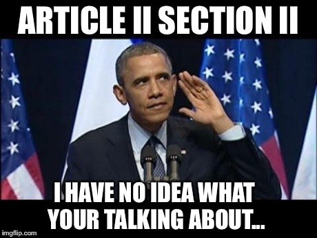 Obama No Listen Meme | ARTICLE II SECTION II I HAVE NO IDEA WHAT YOUR TALKING ABOUT... | image tagged in memes,obama no listen | made w/ Imgflip meme maker