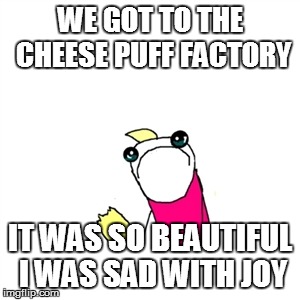 Sad X All The Y | WE GOT TO THE CHEESE PUFF FACTORY IT WAS SO BEAUTIFUL I WAS SAD WITH JOY | image tagged in memes,sad x all the y | made w/ Imgflip meme maker