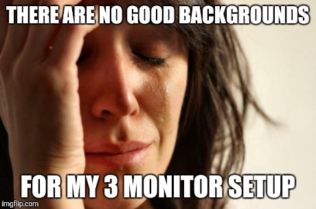 First World Problems | THERE ARE NO GOOD BACKGROUNDS FOR MY 3 MONITOR SETUP | image tagged in memes,first world problems,AdviceAnimals | made w/ Imgflip meme maker