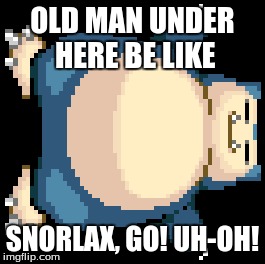 Old Man Uses Snorlax | OLD MAN UNDER HERE BE LIKE SNORLAX, GO! UH-OH! | image tagged in pokemon,snorlax,old man | made w/ Imgflip meme maker