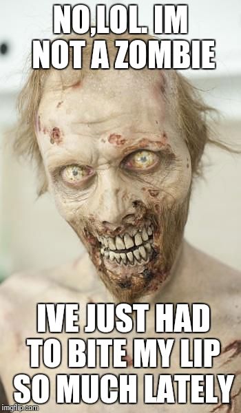 NO,LOL. IM NOT A ZOMBIE IVE JUST HAD TO BITE MY LIP SO MUCH LATELY | image tagged in zombie | made w/ Imgflip meme maker