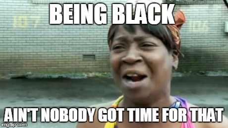 Ain't Nobody Got Time For That | BEING BLACK AIN'T NOBODY GOT TIME FOR THAT | image tagged in memes,aint nobody got time for that | made w/ Imgflip meme maker