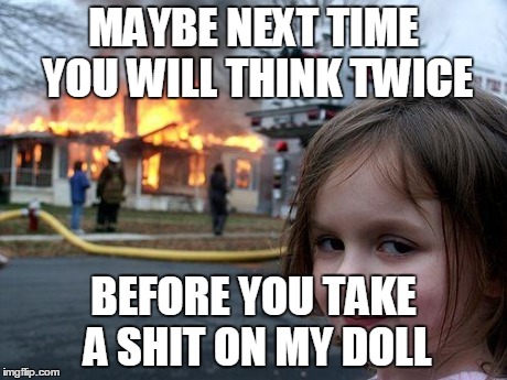 Disaster Girl | MAYBE NEXT TIME YOU WILL THINK TWICE BEFORE YOU TAKE A SHIT ON MY DOLL | image tagged in memes,disaster girl | made w/ Imgflip meme maker