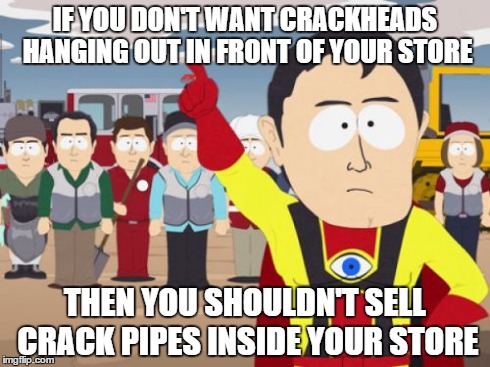 Captain Hindsight | IF YOU DON'T WANT CRACKHEADS HANGING OUT IN FRONT OF YOUR STORE THEN YOU SHOULDN'T SELL CRACK PIPES INSIDE YOUR STORE | image tagged in memes,captain hindsight,AdviceAnimals | made w/ Imgflip meme maker