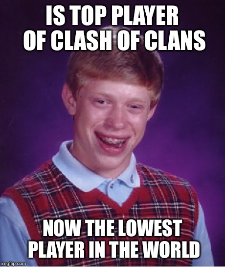 Bad Luck Brian | IS TOP PLAYER OF CLASH OF CLANS NOW THE LOWEST PLAYER IN THE WORLD | image tagged in memes,bad luck brian | made w/ Imgflip meme maker