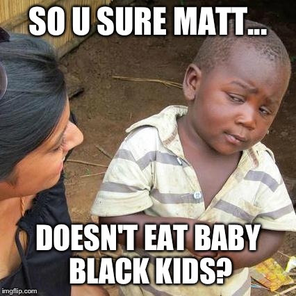 Third World Skeptical Kid | SO U SURE MATT... DOESN'T EAT BABY BLACK KIDS? | image tagged in memes,third world skeptical kid | made w/ Imgflip meme maker