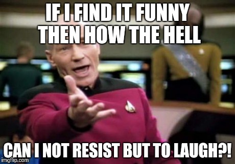 Picard Wtf | IF I FIND IT FUNNY THEN HOW THE HELL CAN I NOT RESIST BUT TO LAUGH?! | image tagged in memes,picard wtf | made w/ Imgflip meme maker