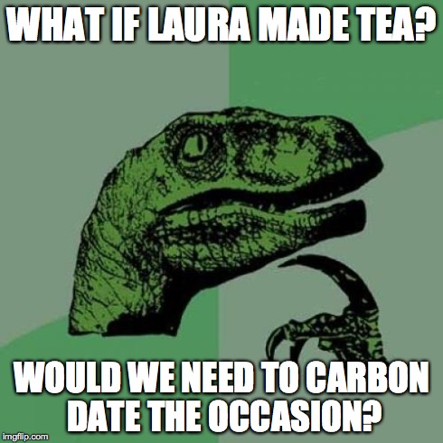 Philosoraptor | WHAT IF LAURA MADE TEA? WOULD WE NEED TO CARBON DATE THE OCCASION? | image tagged in memes,philosoraptor | made w/ Imgflip meme maker