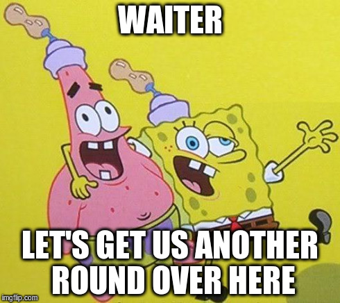 Somerthing is wrong... | WAITER LET'S GET US ANOTHER ROUND OVER HERE | image tagged in somerthing is wrong,spongebob | made w/ Imgflip meme maker