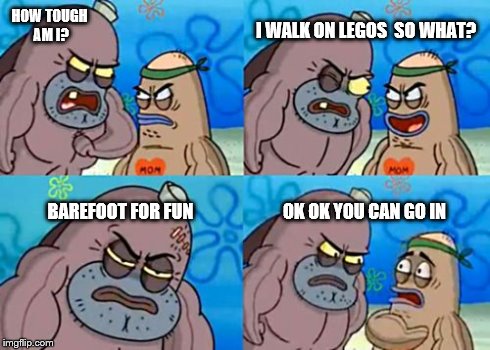 How Tough Are You | HOW TOUGH AM I? I WALK ON LEGOS

SO WHAT? BAREFOOT FOR FUN OK OK YOU CAN GO IN | image tagged in memes,how tough are you | made w/ Imgflip meme maker