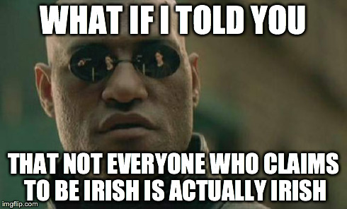 Matrix Morpheus | WHAT IF I TOLD YOU THAT NOT EVERYONE WHO CLAIMS TO BE IRISH IS ACTUALLY IRISH | image tagged in memes,matrix morpheus | made w/ Imgflip meme maker
