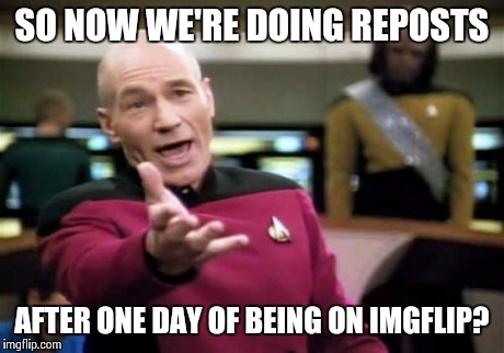 Picard Wtf | SO NOW WE'RE DOING REPOSTS AFTER ONE DAY OF BEING ON IMGFLIP? | image tagged in memes,picard wtf | made w/ Imgflip meme maker