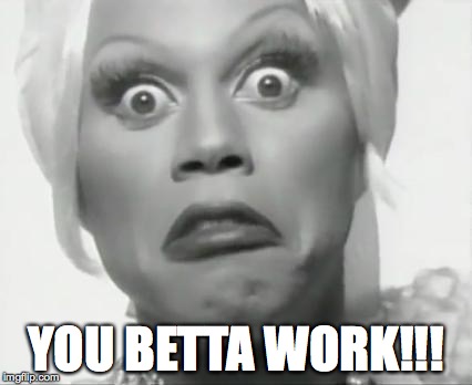 You Betta Work!!! | YOU BETTA WORK!!! | image tagged in rupaul | made w/ Imgflip meme maker