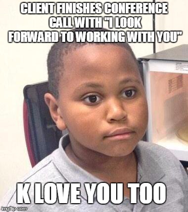 Minor Mistake Marvin | CLIENT FINISHES CONFERENCE CALL WITH "I LOOK FORWARD TO WORKING WITH YOU" K LOVE YOU TOO | image tagged in memes,minor mistake marvin,AdviceAnimals | made w/ Imgflip meme maker