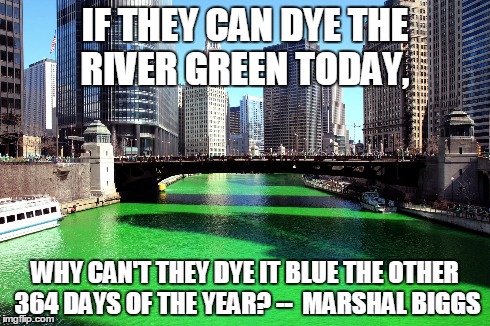 St. Patrick's day | IF THEY CAN DYE THE RIVER GREEN TODAY, WHY CAN'T THEY DYE IT BLUE THE OTHER 364 DAYS OF THE YEAR? --  MARSHAL BIGGS | image tagged in hmm | made w/ Imgflip meme maker