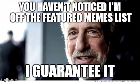 I Guarantee It | YOU HAVEN'T NOTICED I'M OFF THE FEATURED MEMES LIST I GUARANTEE IT | image tagged in memes,i guarantee it | made w/ Imgflip meme maker