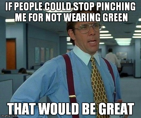 That Would Be Great | IF PEOPLE COULD STOP PINCHING ME FOR NOT WEARING GREEN THAT WOULD BE GREAT | image tagged in memes,that would be great | made w/ Imgflip meme maker