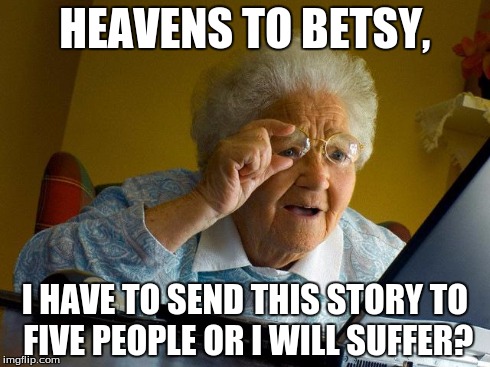 Grandma Finds The Internet Meme | HEAVENS TO BETSY, I HAVE TO SEND THIS STORY TO FIVE PEOPLE OR I WILL SUFFER? | image tagged in memes,grandma finds the internet | made w/ Imgflip meme maker