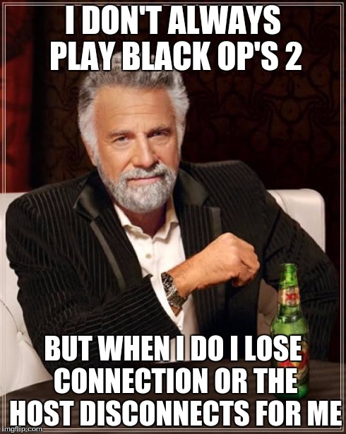 When I play BO2 | I DON'T ALWAYS PLAY BLACK OP'S 2 BUT WHEN I DO I LOSE CONNECTION OR THE HOST DISCONNECTS FOR ME | image tagged in memes,the most interesting man in the world,call of duty,connection,black ops,2 | made w/ Imgflip meme maker