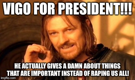 One Does Not Simply | VIGO FOR PRESIDENT!!! HE ACTUALLY GIVES A DAMN ABOUT THINGS THAT ARE IMPORTANT INSTEAD OF RAPING US ALL! | image tagged in memes,one does not simply | made w/ Imgflip meme maker