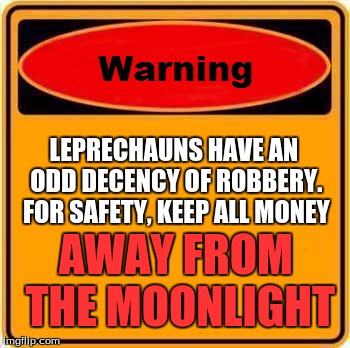 Warning Sign | LEPRECHAUNS HAVE AN ODD DECENCY OF ROBBERY. FOR SAFETY, KEEP ALL MONEY AWAY FROM THE MOONLIGHT | image tagged in memes,warning sign | made w/ Imgflip meme maker