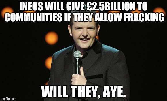 Kevin Bridges | INEOS WILL GIVE £2.5BILLION TO COMMUNITIES IF THEY ALLOW FRACKING WILL THEY, AYE. | image tagged in kevin bridges | made w/ Imgflip meme maker