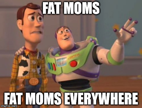 X, X Everywhere | FAT MOMS FAT MOMS EVERYWHERE | image tagged in memes,x x everywhere | made w/ Imgflip meme maker