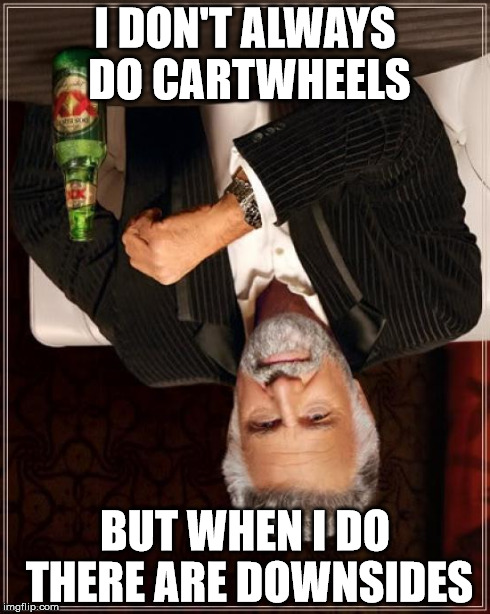 The Most Interesting Man In The World Meme | I DON'T ALWAYS DO CARTWHEELS BUT WHEN I DO THERE ARE DOWNSIDES | image tagged in memes,the most interesting man in the world | made w/ Imgflip meme maker