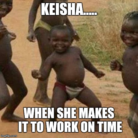 Third World Success Kid Meme | KEISHA..... WHEN SHE MAKES IT TO WORK ON TIME | image tagged in memes,third world success kid | made w/ Imgflip meme maker