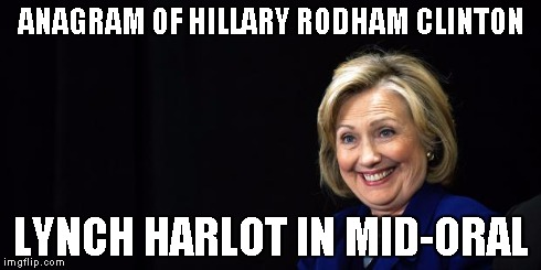 Lynch Harlot in mid oral | ANAGRAM OF HILLARY RODHAM CLINTON LYNCH HARLOT IN MID-ORAL | image tagged in hillary,memes | made w/ Imgflip meme maker