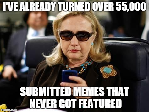 Hillary Clinton Cellphone Meme | I'VE ALREADY TURNED OVER 55,000 SUBMITTED MEMES THAT NEVER GOT FEATURED | image tagged in hillary clinton cellphone | made w/ Imgflip meme maker