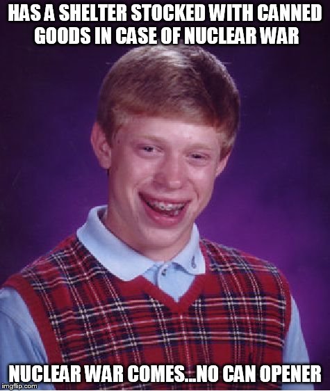 Bad Luck Brian | HAS A SHELTER STOCKED WITH CANNED GOODS IN CASE OF NUCLEAR WAR NUCLEAR WAR COMES...NO CAN OPENER | image tagged in memes,bad luck brian | made w/ Imgflip meme maker