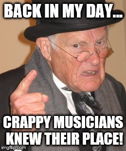 Back In My Day | BACK IN MY DAY... CRAPPY MUSICIANS KNEW THEIR PLACE! | image tagged in memes,back in my day | made w/ Imgflip meme maker