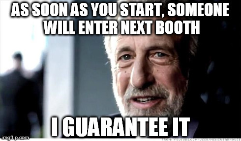 AS SOON AS YOU START, SOMEONE WILL ENTER NEXT BOOTH I GUARANTEE IT | made w/ Imgflip meme maker