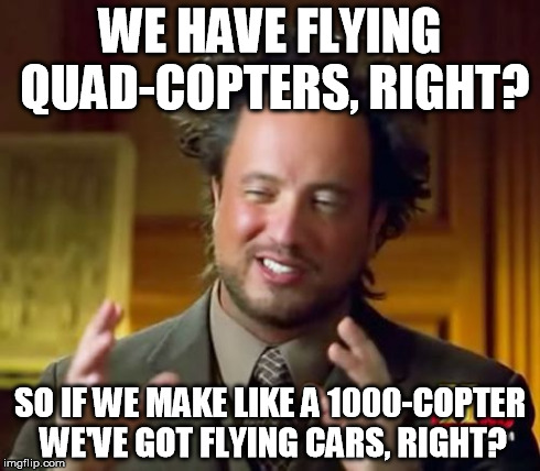 Ancient Aliens Meme | WE HAVE FLYING QUAD-COPTERS, RIGHT? SO IF WE MAKE LIKE A 1000-COPTER WE'VE GOT FLYING CARS, RIGHT? | image tagged in memes,ancient aliens | made w/ Imgflip meme maker