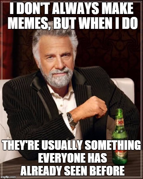 The Most Interesting Man In The World Meme | I DON'T ALWAYS MAKE MEMES, BUT WHEN I DO THEY'RE USUALLY SOMETHING EVERYONE HAS ALREADY SEEN BEFORE | image tagged in memes,the most interesting man in the world | made w/ Imgflip meme maker