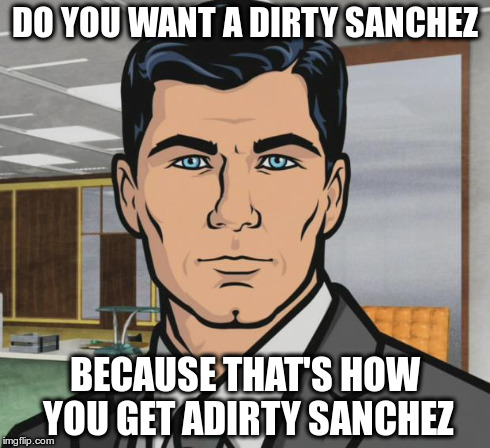 Archer | DO YOU WANT A DIRTY SANCHEZ BECAUSE THAT'S HOW YOU GET ADIRTY SANCHEZ | image tagged in memes,archer | made w/ Imgflip meme maker
