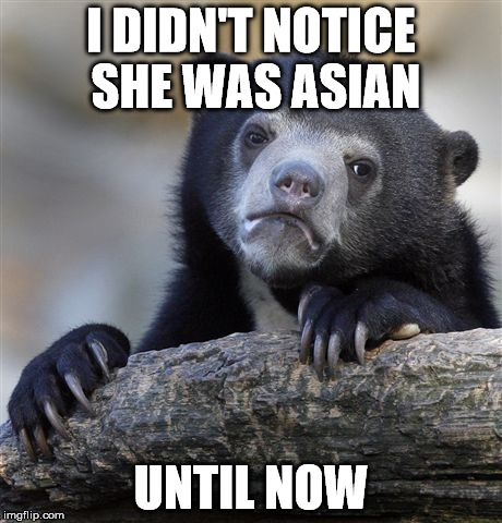 Confession Bear Meme | I DIDN'T NOTICE SHE WAS ASIAN UNTIL NOW | image tagged in memes,confession bear | made w/ Imgflip meme maker