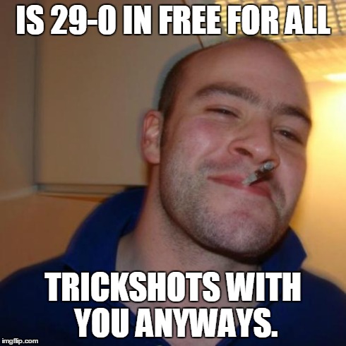 Good Guy Greg | IS 29-0 IN FREE FOR ALL TRICKSHOTS WITH YOU ANYWAYS. | image tagged in memes,good guy greg | made w/ Imgflip meme maker