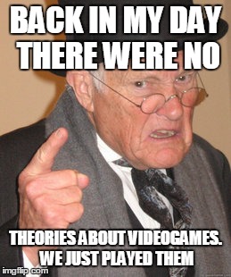 Back In My Day Meme | BACK IN MY DAY THERE WERE NO THEORIES ABOUT VIDEOGAMES. WE JUST PLAYED THEM | image tagged in memes,back in my day | made w/ Imgflip meme maker